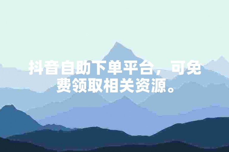 抖音自助下单平台，可免费领取相关资源。