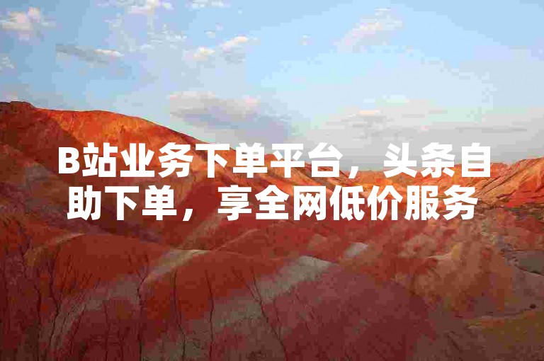 B站业务下单平台，头条自助下单，享全网低价服务。