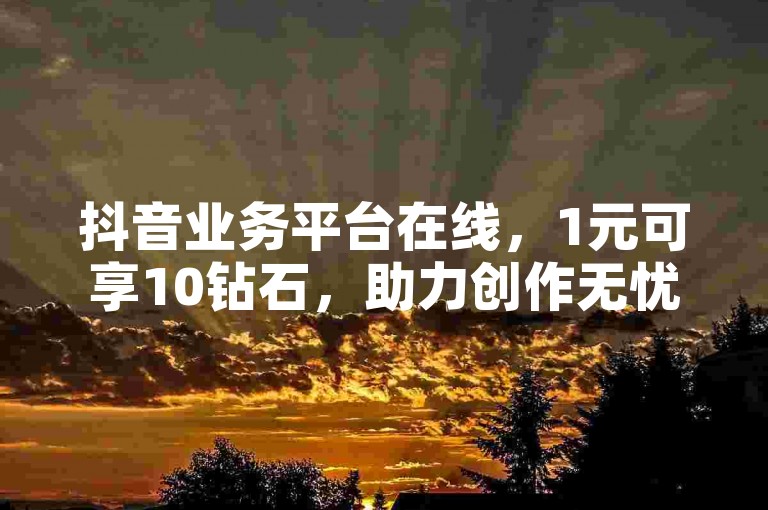 抖音业务平台在线，1元可享10钻石，助力创作无忧。