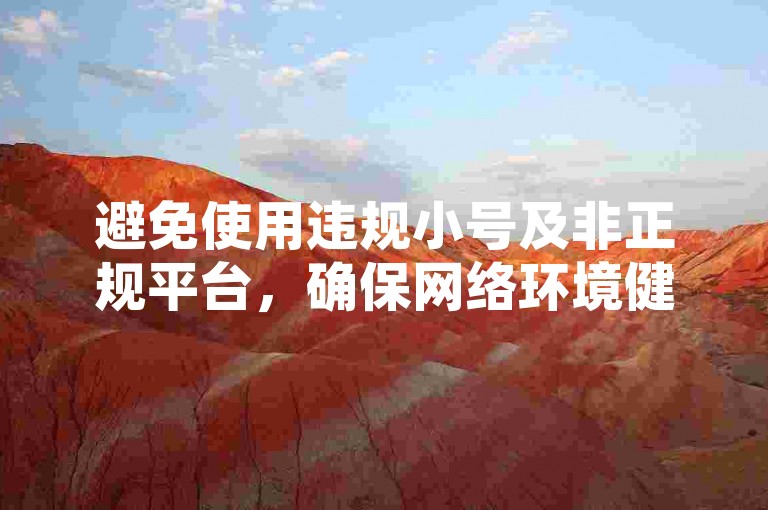 避免使用违规小号及非正规平台，确保网络环境健康安全。