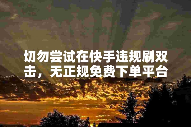 切勿尝试在快手违规刷双击，无正规免费下单平台。