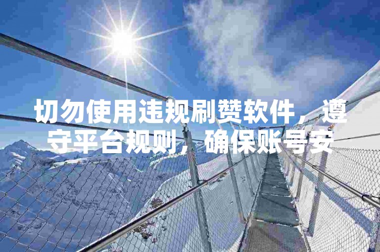 切勿使用违规刷赞软件，遵守平台规则，确保账号安全。