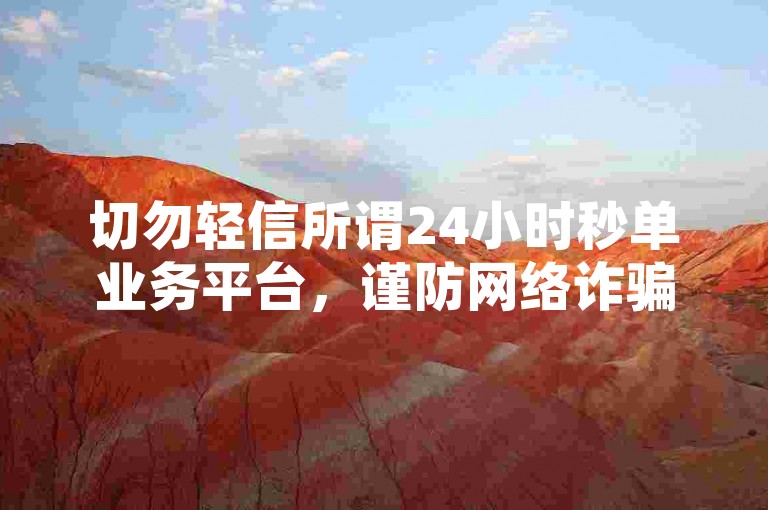 切勿轻信所谓24小时秒单业务平台，谨防网络诈骗风险。