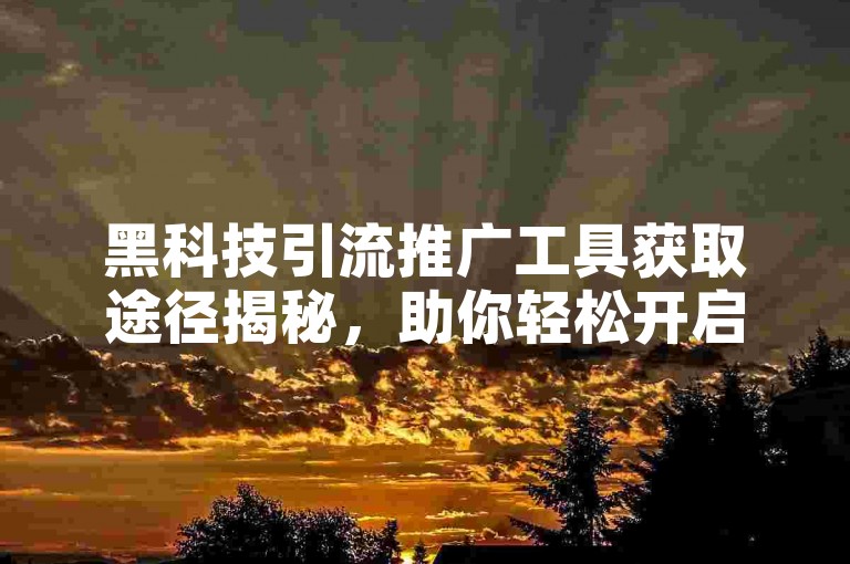 黑科技引流推广工具获取途径揭秘，助你轻松开启营销之旅。