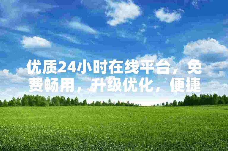 优质24小时在线平台，免费畅用，升级优化，便捷体验超省心