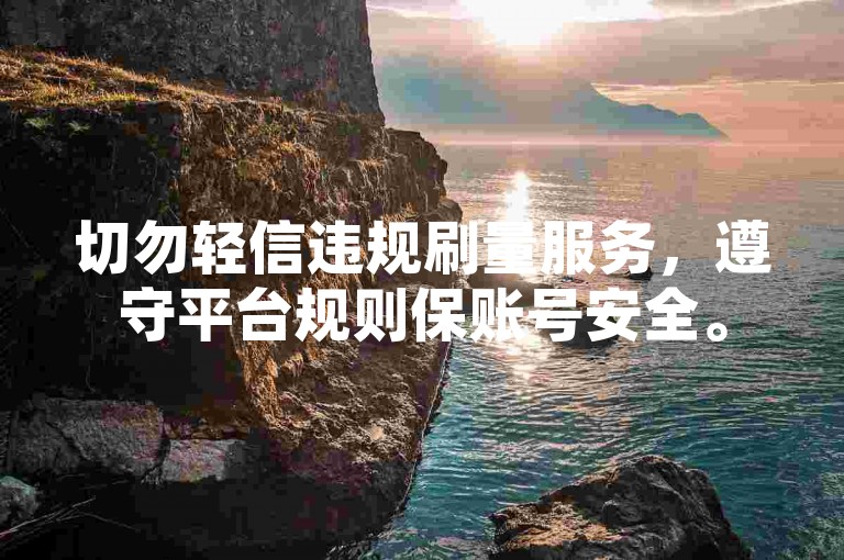 切勿轻信违规刷量服务，遵守平台规则保账号安全。