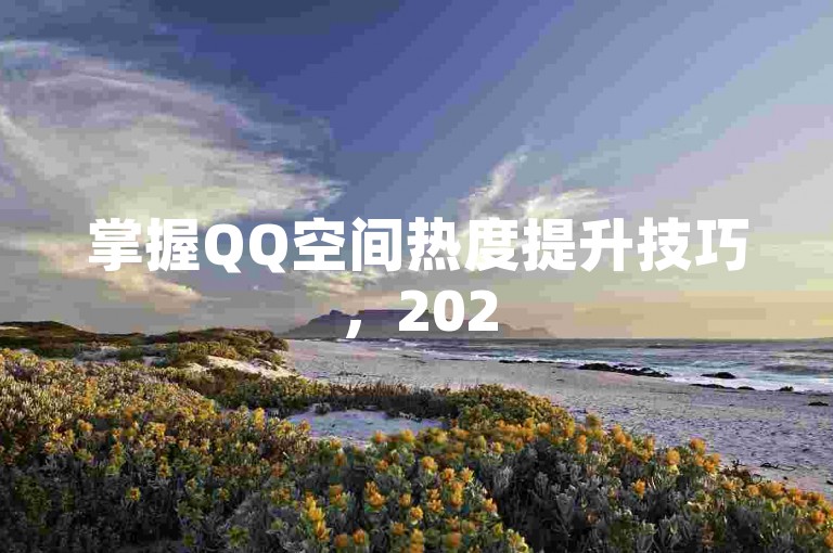 掌握QQ空间热度提升技巧，2025年轻松上榜！