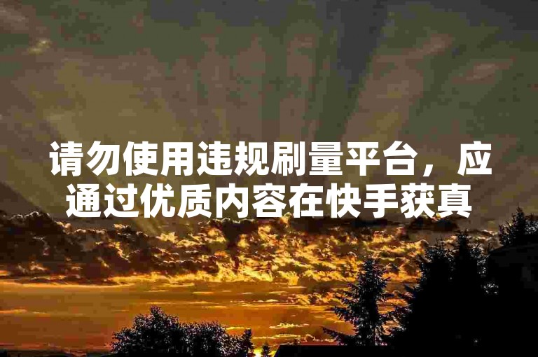 请勿使用违规刷量平台，应通过优质内容在快手获真实关注。