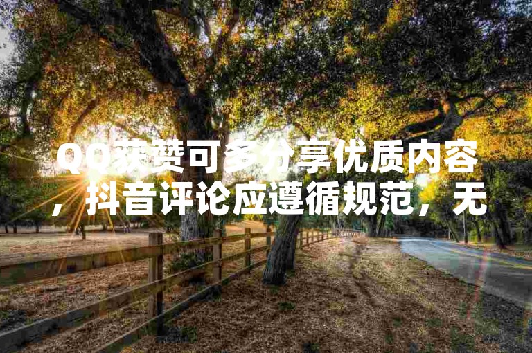 QQ获赞可多分享优质内容，抖音评论应遵循规范，无违规自助平台。