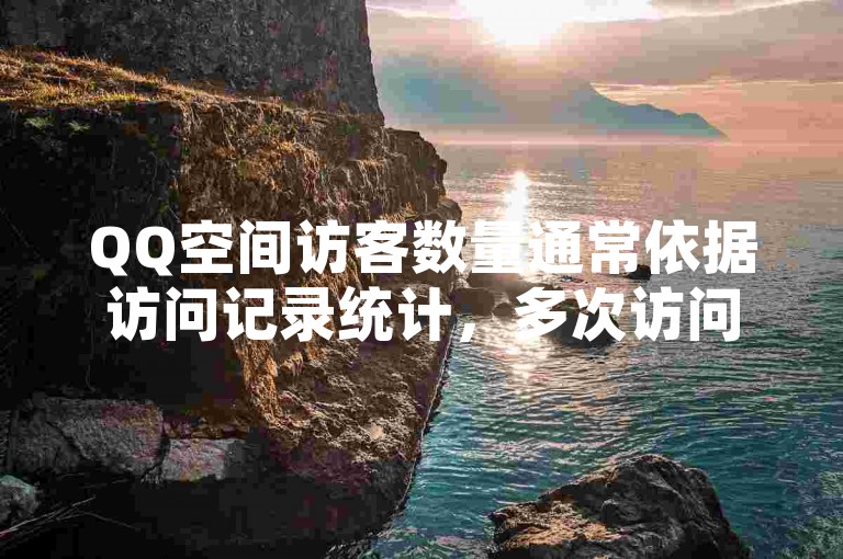 QQ空间访客数量通常依据访问记录统计，多次访问计多次。