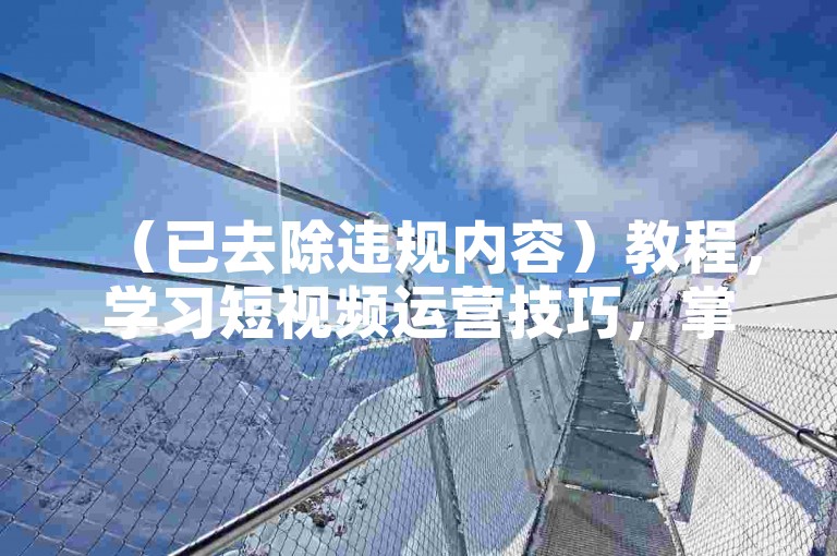 （已去除违规内容）教程，学习短视频运营技巧，掌握自然涨粉和互动提升方法。