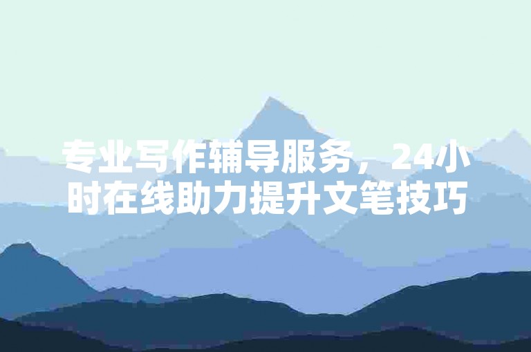专业写作辅导服务，24小时在线助力提升文笔技巧