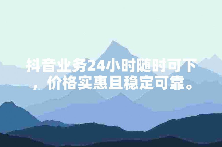 抖音业务24小时随时可下，价格实惠且稳定可靠。