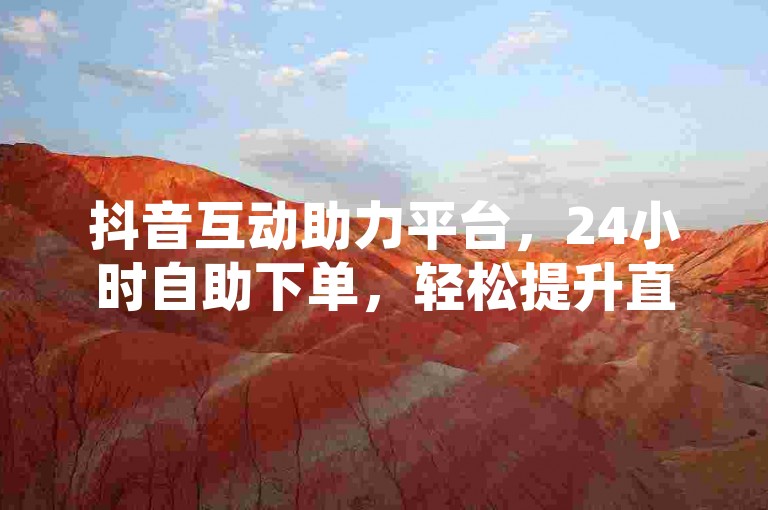 抖音互动助力平台，24小时自助下单，轻松提升直播间热度。