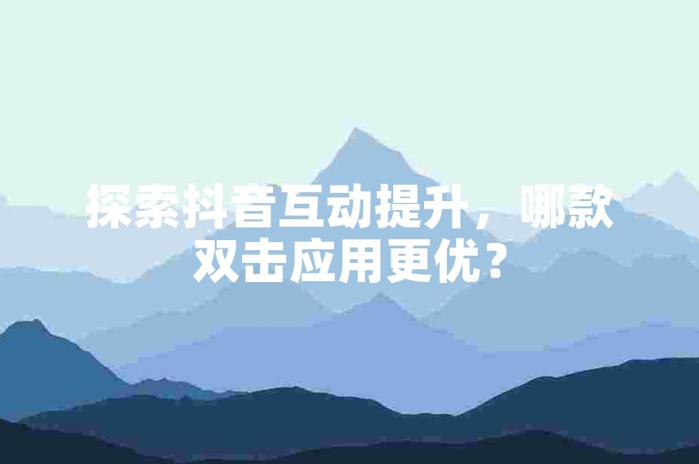 探索抖音互动提升，哪款双击应用更优？