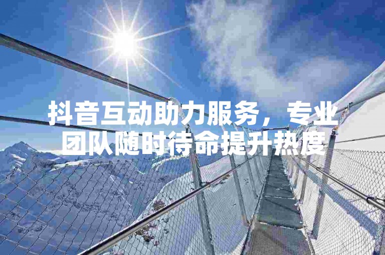 抖音互动助力服务，专业团队随时待命提升热度