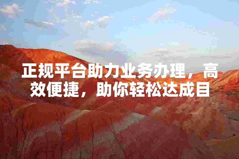 正规平台助力业务办理，高效便捷，助你轻松达成目标。