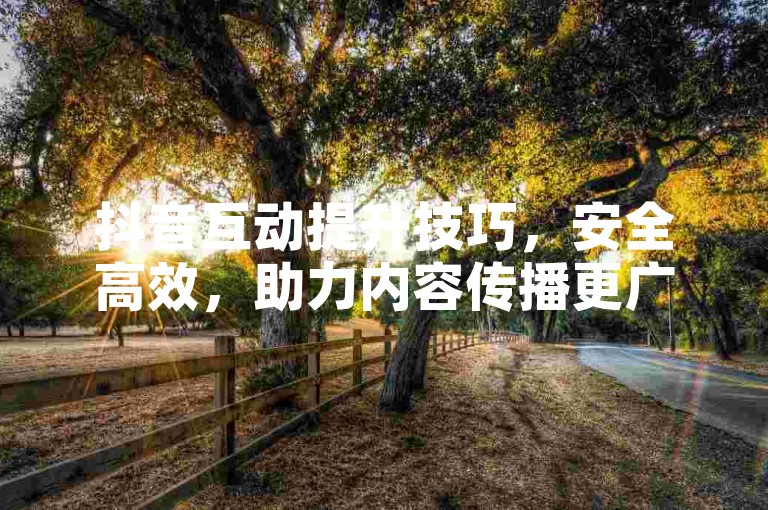 抖音互动提升技巧，安全高效，助力内容传播更广泛。