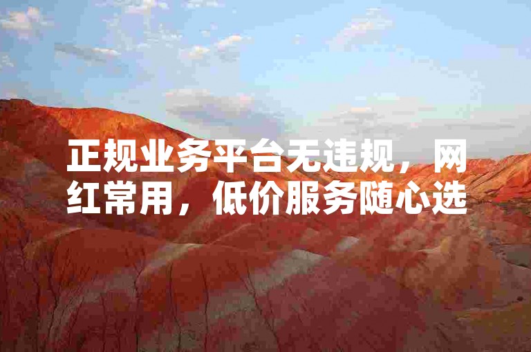 正规业务平台无违规，网红常用，低价服务随心选。