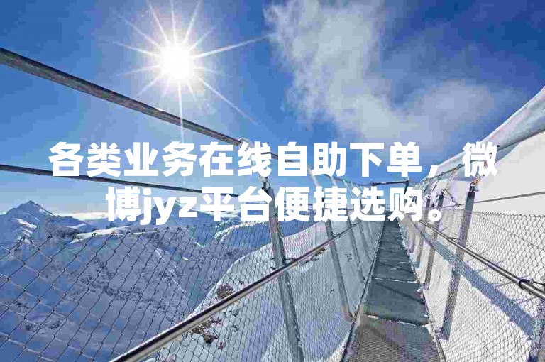 各类业务在线自助下单，微博jyz平台便捷选购。