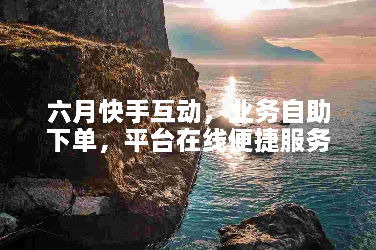 六月快手互动，业务自助下单，平台在线便捷服务。