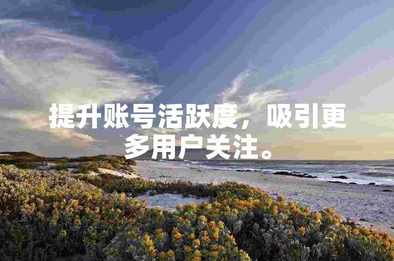 提升账号活跃度，吸引更多用户关注。