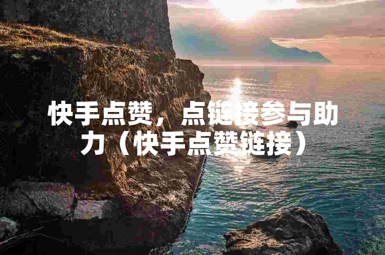 快手点赞，点链接参与助力（快手点赞链接）
