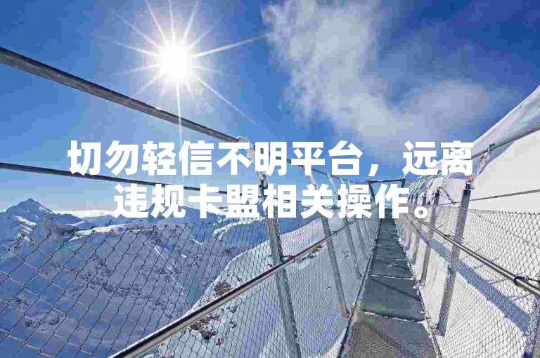 切勿轻信不明平台，远离违规卡盟相关操作。