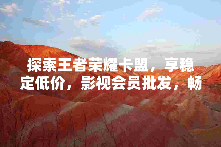 探索王者荣耀卡盟，享稳定低价，影视会员批发，畅享qq特权服务。