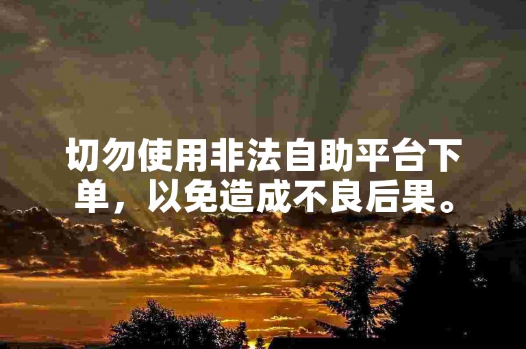 切勿使用非法自助平台下单，以免造成不良后果。