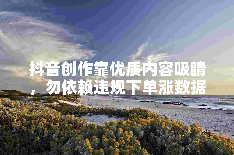 抖音创作靠优质内容吸睛，勿依赖违规下单涨数据。