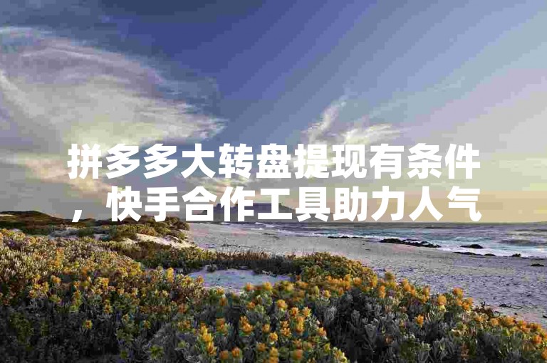 拼多多大转盘提现有条件，快手合作工具助力人气增长。