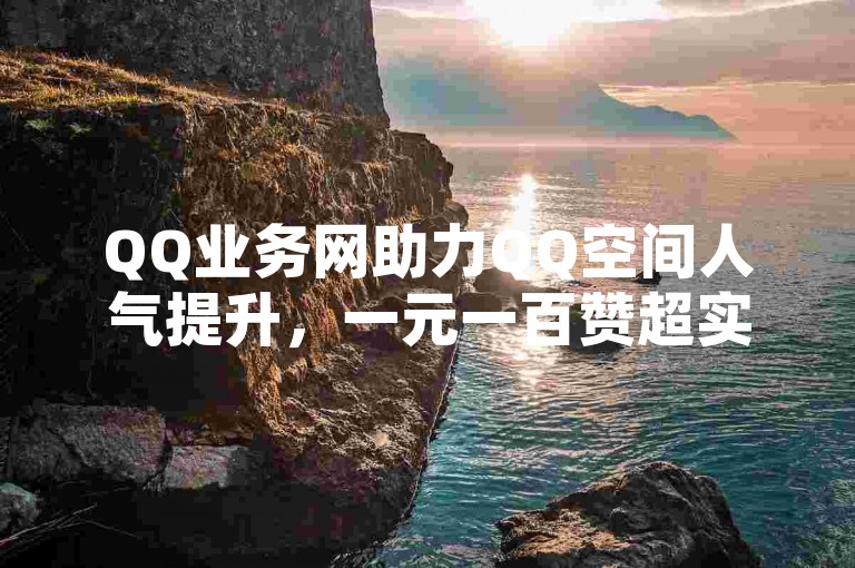 QQ业务网助力QQ空间人气提升，一元一百赞超实惠。