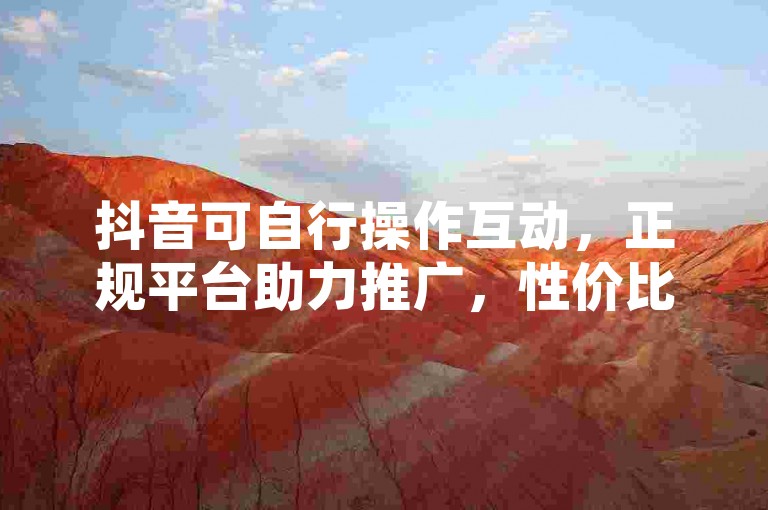 抖音可自行操作互动，正规平台助力推广，性价比高。