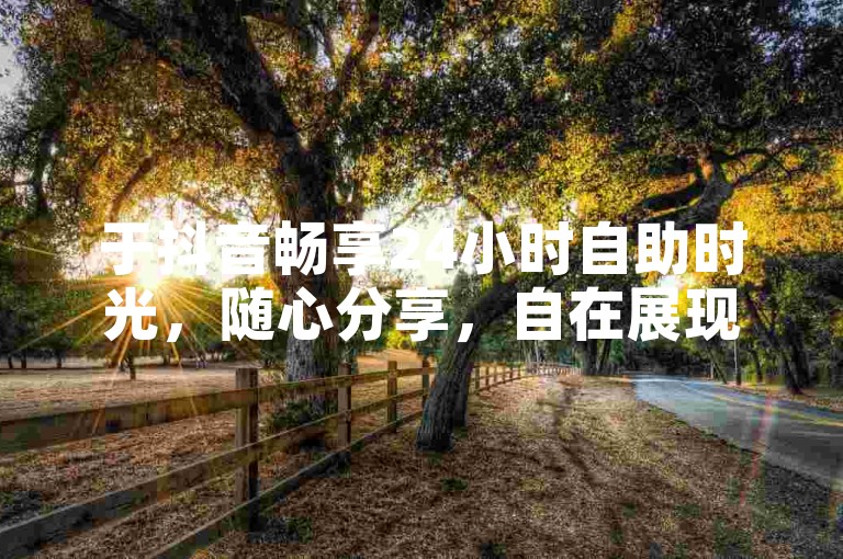 于抖音畅享24小时自助时光，随心分享，自在展现独特风采！