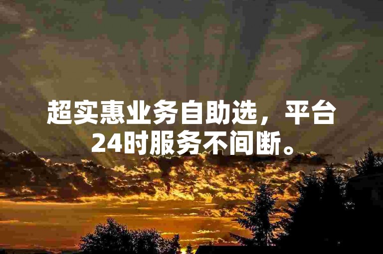 超实惠业务自助选，平台24时服务不间断。
