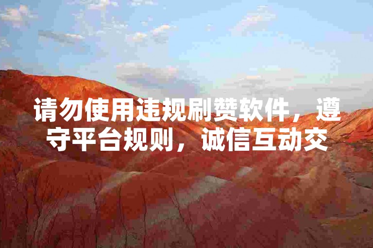 请勿使用违规刷赞软件，遵守平台规则，诚信互动交流。