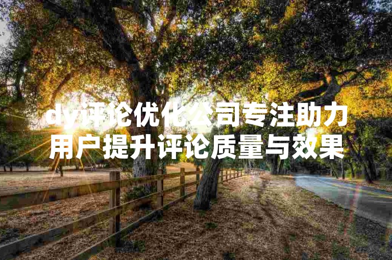 dy评论优化公司专注助力用户提升评论质量与效果。