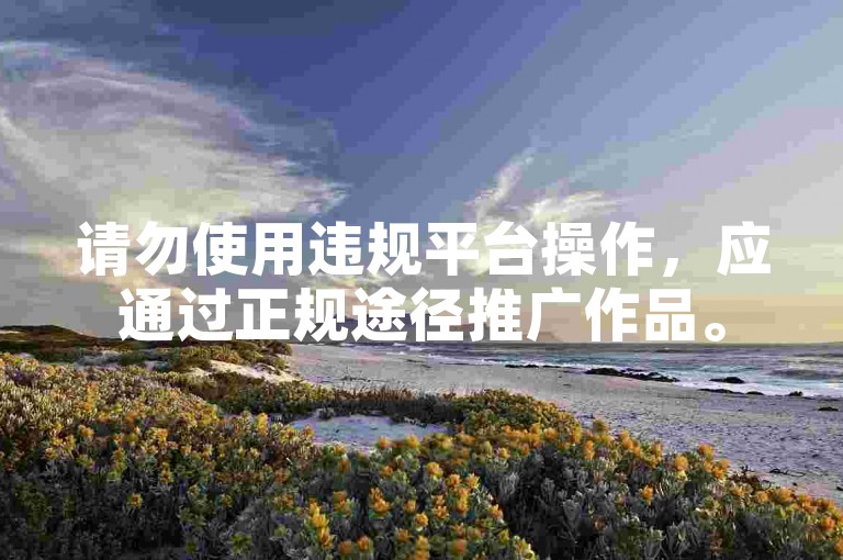 请勿使用违规平台操作，应通过正规途径推广作品。