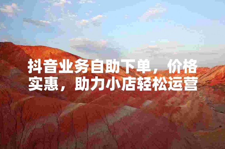 抖音业务自助下单，价格实惠，助力小店轻松运营。