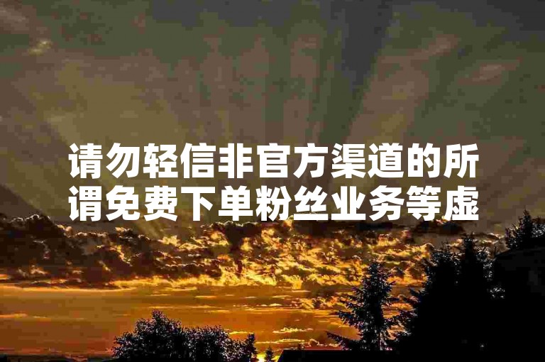 请勿轻信非官方渠道的所谓免费下单粉丝业务等虚假宣传。