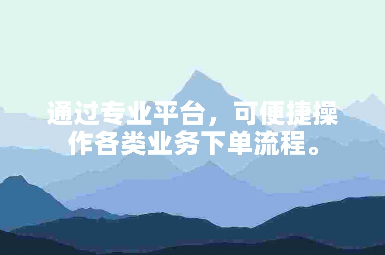 通过专业平台，可便捷操作各类业务下单流程。