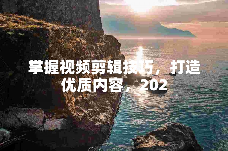 掌握视频剪辑技巧，打造优质内容，2025 轻松获关注！