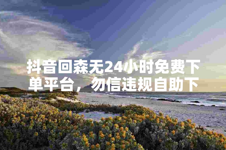 抖音回森无24小时免费下单平台，勿信违规自助下单软件。
