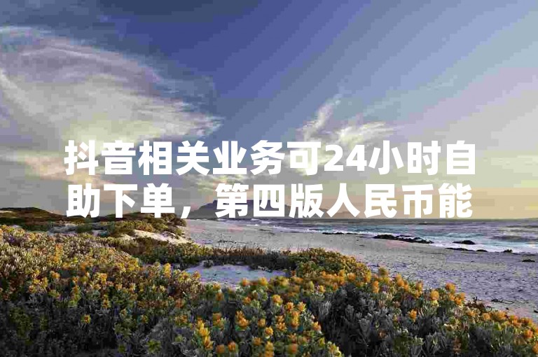 抖音相关业务可24小时自助下单，第四版人民币能于银行兑换。