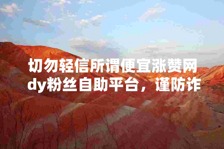 切勿轻信所谓便宜涨赞网 dy粉丝自助平台，谨防诈骗风险。
