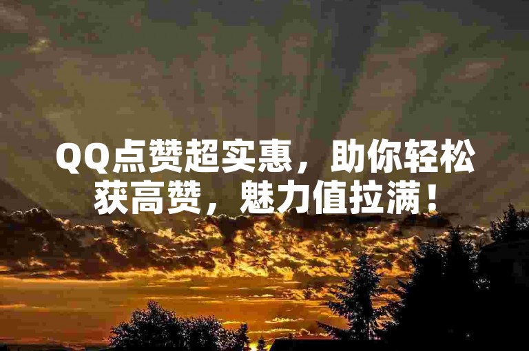 QQ点赞超实惠，助你轻松获高赞，魅力值拉满！