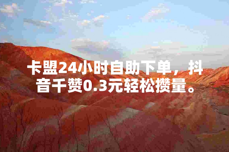 卡盟24小时自助下单，抖音千赞0.3元轻松攒量。