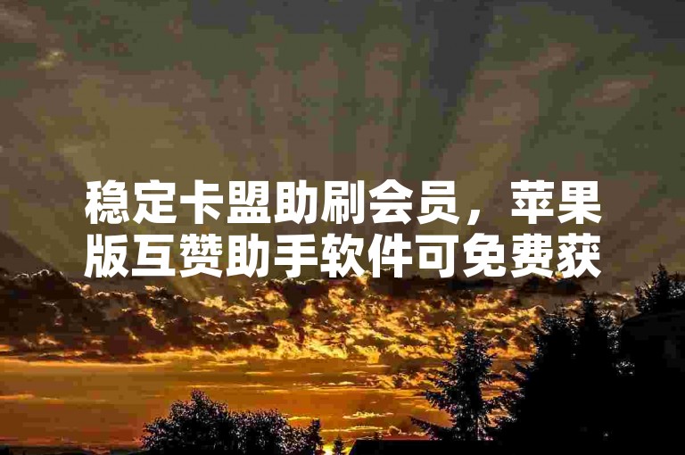 稳定卡盟助刷会员，苹果版互赞助手软件可免费获取