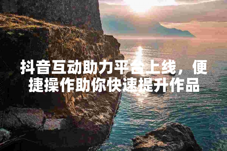 抖音互动助力平台上线，便捷操作助你快速提升作品影响力。